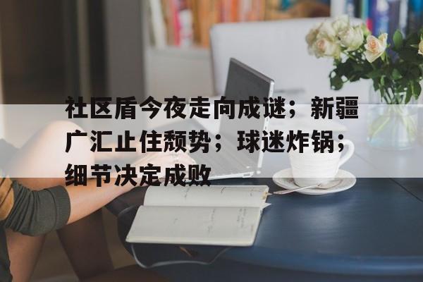 包含社区盾今夜走向成谜；新疆广汇止住颓势；球迷炸锅；细节决定成败的词条